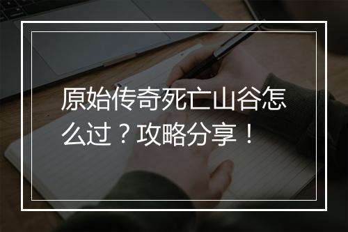 原始传奇死亡山谷怎么过？攻略分享！