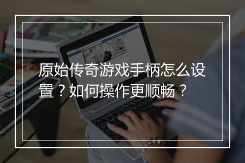 原始传奇游戏手柄怎么设置？如何操作更顺畅？
