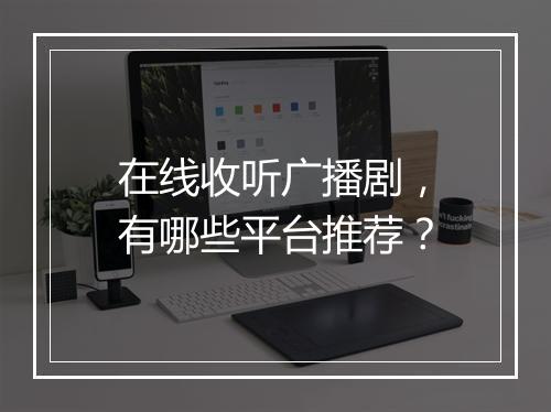 在线收听广播剧，有哪些平台推荐？