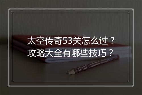 太空传奇53关怎么过？攻略大全有哪些技巧？