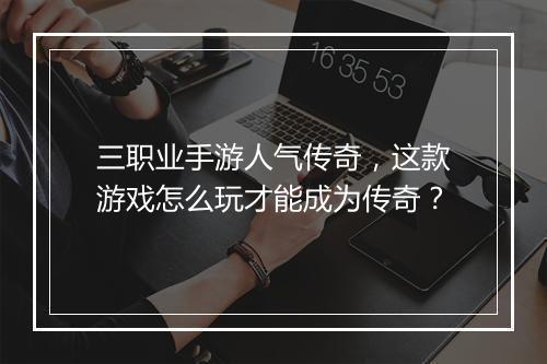 三职业手游人气传奇，这款游戏怎么玩才能成为传奇？