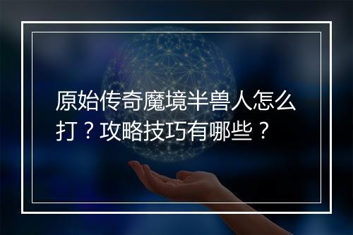 原始传奇魔境半兽人怎么打？攻略技巧有哪些？