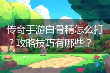 传奇手游白骨精怎么打？攻略技巧有哪些？