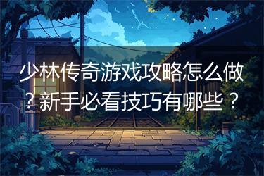 少林传奇游戏攻略怎么做？新手必看技巧有哪些？