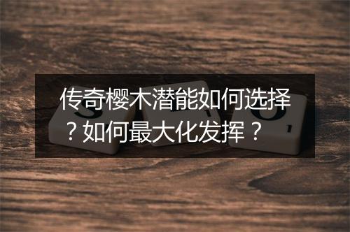 传奇樱木潜能如何选择？如何最大化发挥？