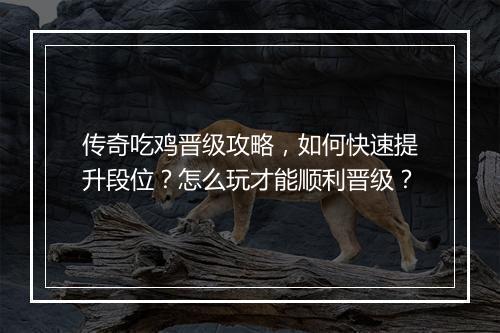 传奇吃鸡晋级攻略，如何快速提升段位？怎么玩才能顺利晋级？
