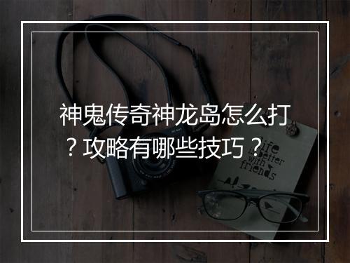 神鬼传奇神龙岛怎么打？攻略有哪些技巧？