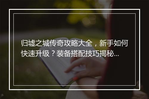 归墟之城传奇攻略大全，新手如何快速升级？装备搭配技巧揭秘？