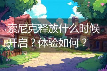 索尼克释放什么时候开启？体验如何？