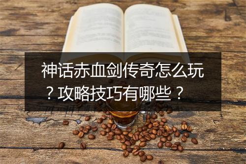 神话赤血剑传奇怎么玩？攻略技巧有哪些？