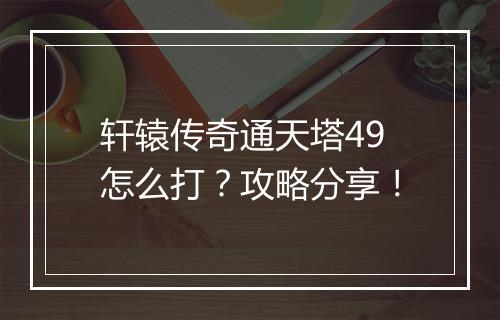 轩辕传奇通天塔49怎么打？攻略分享！