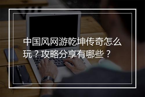 中国风网游乾坤传奇怎么玩？攻略分享有哪些？