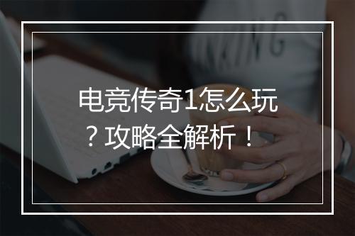 电竞传奇1怎么玩？攻略全解析！