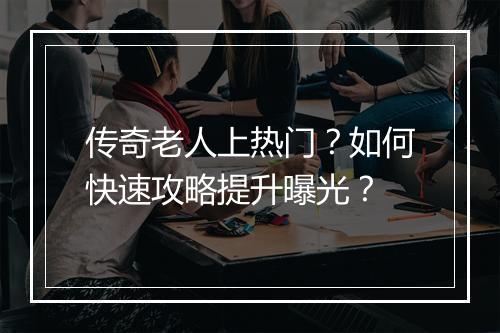 传奇老人上热门？如何快速攻略提升曝光？