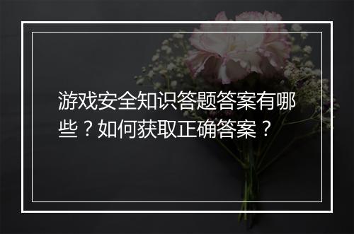 游戏安全知识答题答案有哪些？如何获取正确答案？