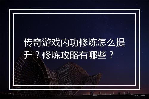 传奇游戏内功修炼怎么提升？修炼攻略有哪些？