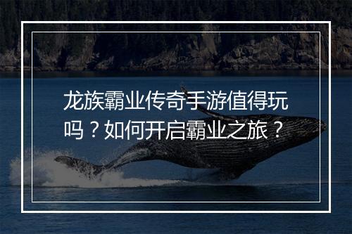 龙族霸业传奇手游值得玩吗？如何开启霸业之旅？