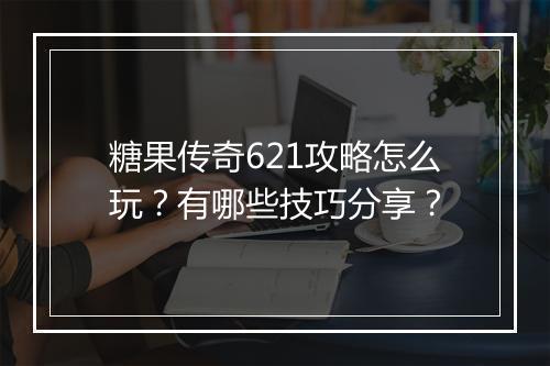 糖果传奇621攻略怎么玩？有哪些技巧分享？