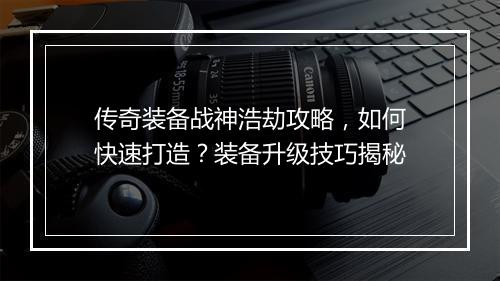 传奇装备战神浩劫攻略，如何快速打造？装备升级技巧揭秘