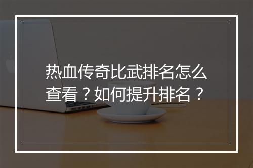 热血传奇比武排名怎么查看？如何提升排名？