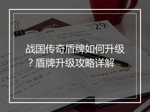 战国传奇盾牌如何升级？盾牌升级攻略详解