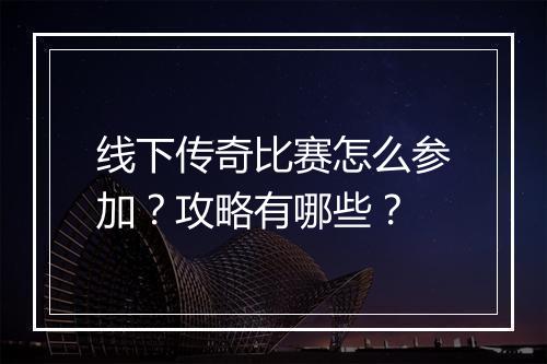 线下传奇比赛怎么参加？攻略有哪些？