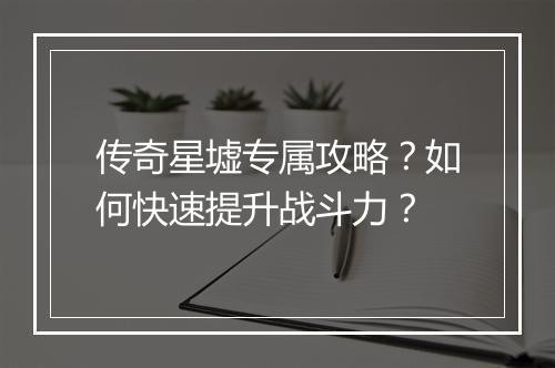 传奇星墟专属攻略？如何快速提升战斗力？