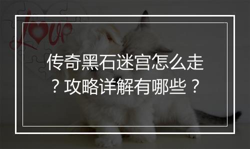 传奇黑石迷宫怎么走？攻略详解有哪些？