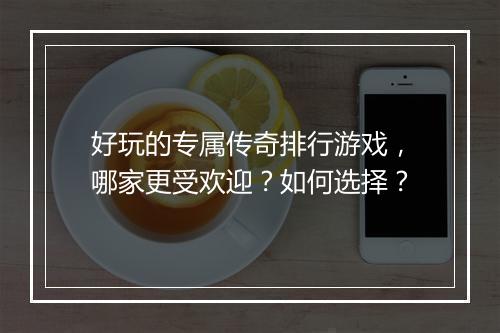 好玩的专属传奇排行游戏，哪家更受欢迎？如何选择？