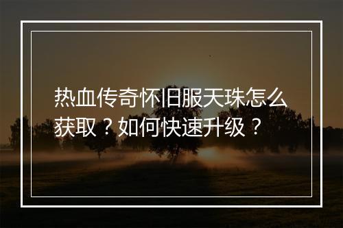 热血传奇怀旧服天珠怎么获取？如何快速升级？
