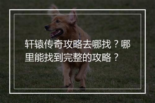 轩辕传奇攻略去哪找？哪里能找到完整的攻略？