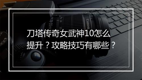 刀塔传奇女武神10怎么提升？攻略技巧有哪些？