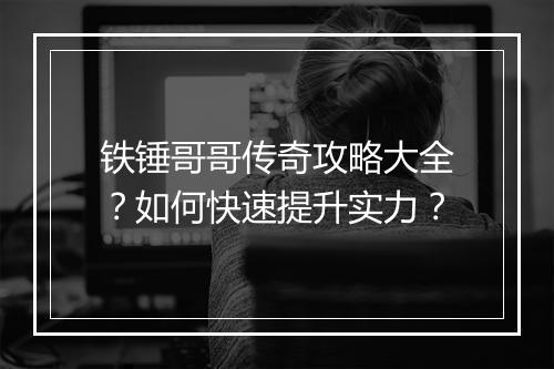 铁锤哥哥传奇攻略大全？如何快速提升实力？
