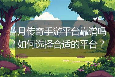 蓝月传奇手游平台靠谱吗？如何选择合适的平台？