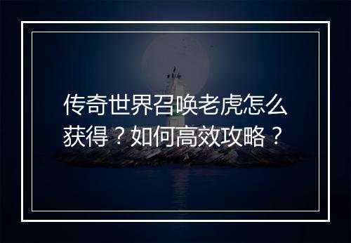 传奇世界召唤老虎怎么获得？如何高效攻略？