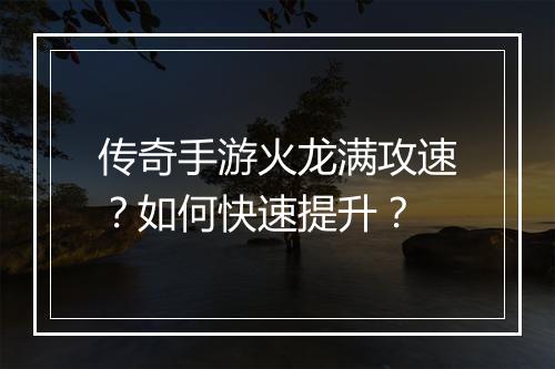 传奇手游火龙满攻速？如何快速提升？