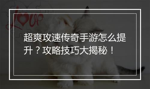 超爽攻速传奇手游怎么提升？攻略技巧大揭秘！