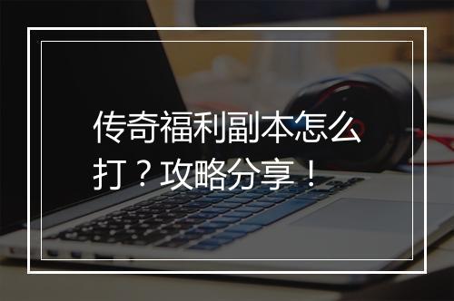 传奇福利副本怎么打？攻略分享！