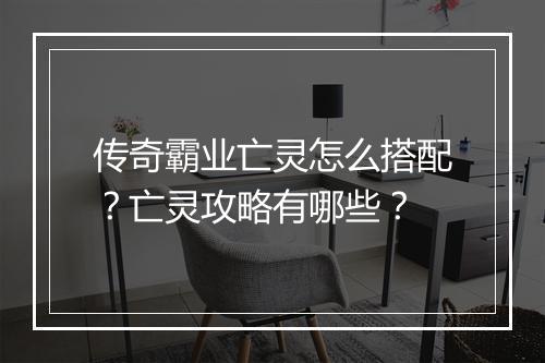 传奇霸业亡灵怎么搭配？亡灵攻略有哪些？