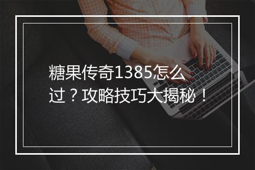 糖果传奇1385怎么过？攻略技巧大揭秘！
