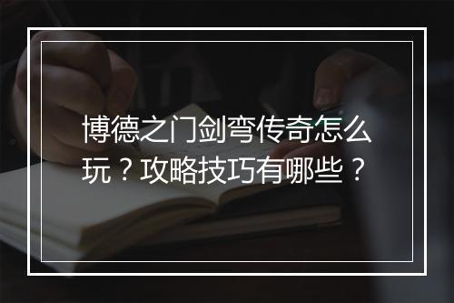 博德之门剑弯传奇怎么玩？攻略技巧有哪些？