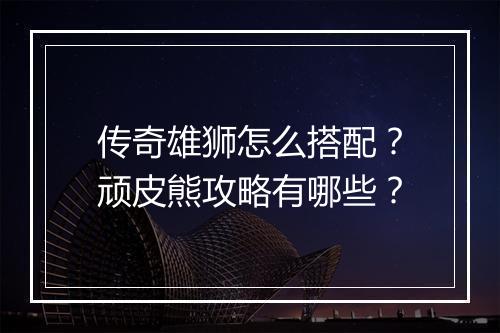 传奇雄狮怎么搭配？顽皮熊攻略有哪些？