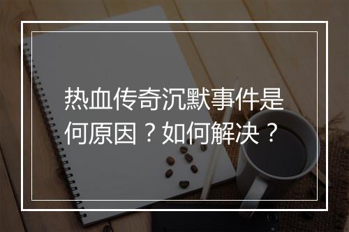 热血传奇沉默事件是何原因？如何解决？