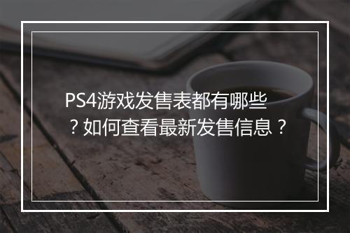 PS4游戏发售表都有哪些？如何查看最新发售信息？