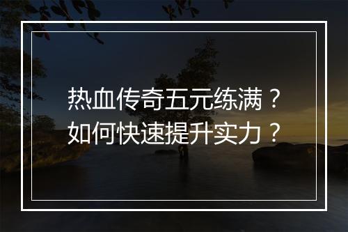 热血传奇五元练满？如何快速提升实力？