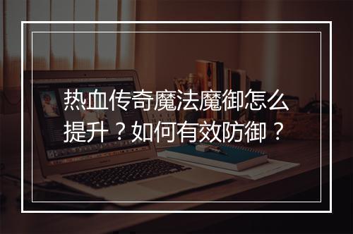 热血传奇魔法魔御怎么提升？如何有效防御？