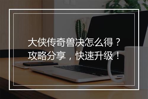 大侠传奇兽决怎么得？攻略分享，快速升级！
