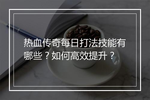 热血传奇每日打法技能有哪些？如何高效提升？