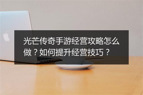光芒传奇手游经营攻略怎么做？如何提升经营技巧？