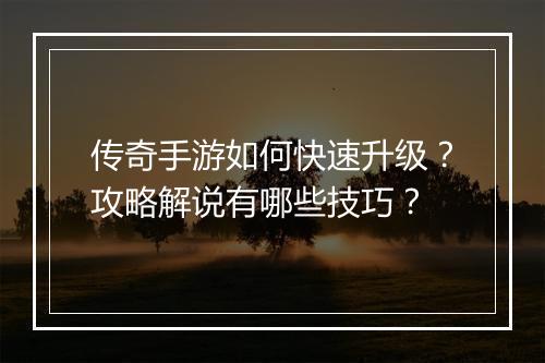 传奇手游如何快速升级？攻略解说有哪些技巧？